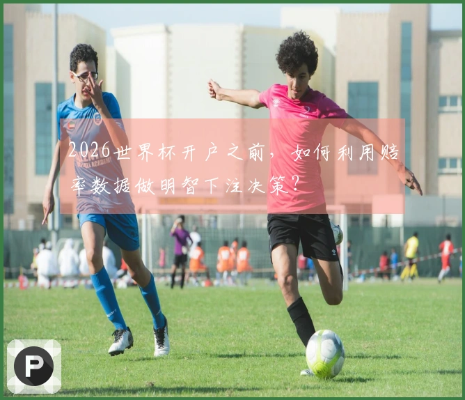 2026世界杯开户之前,如何利用赔率数据做明智下注决策?