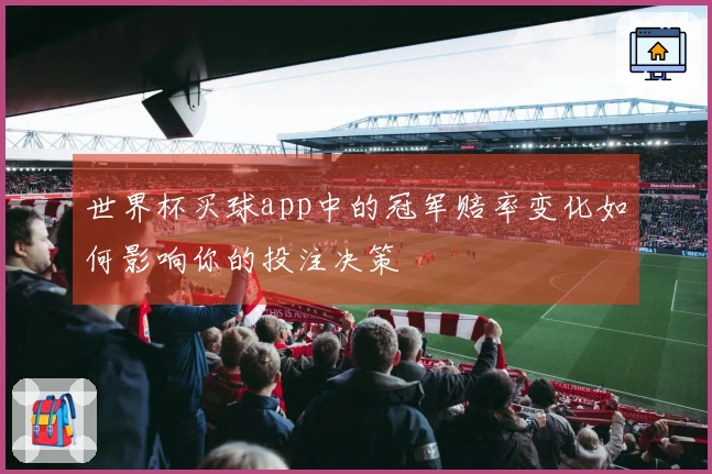 世界杯买球app中的冠军赔率变化如何影响你的投注决策