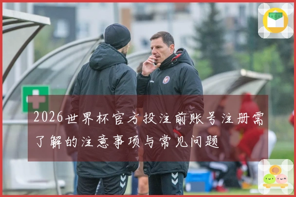2026世界杯官方投注前账号注册需了解的注意事项与常见问题
